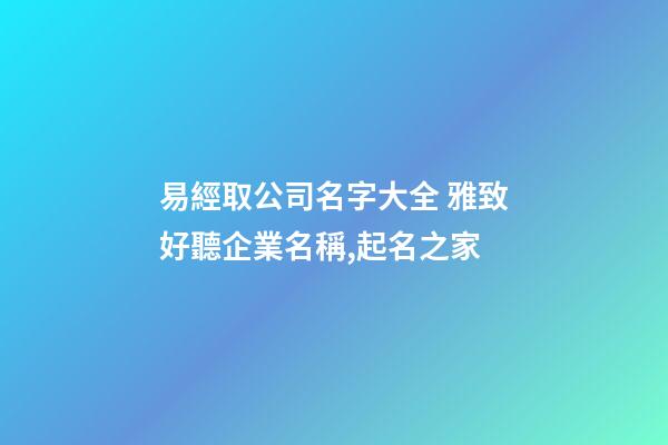 易經取公司名字大全 雅致好聽企業名稱,起名之家-第1張-公司起名-玄機派